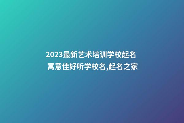 2023最新艺术培训学校起名 寓意佳好听学校名,起名之家-第1张-店铺起名-玄机派